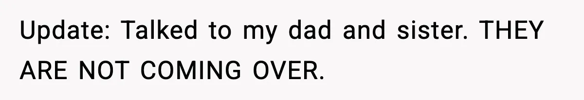 Update: Talked to my dad and sister. THEY ARE NOT COMING OVER.