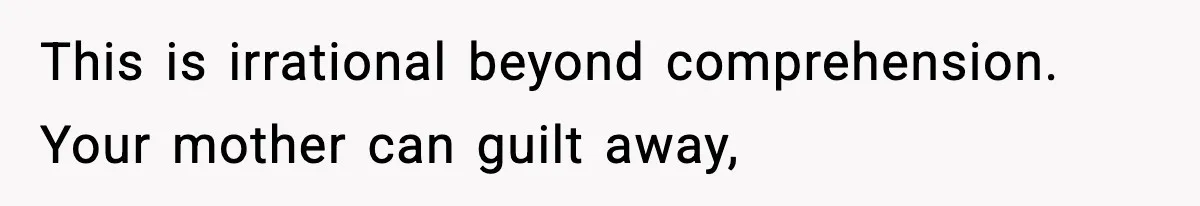 This is irrational beyond comprehension. Your mother can guilt away,