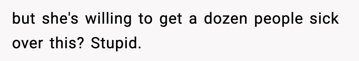 but she's willing to get a dozen people sick over this? Stupid.