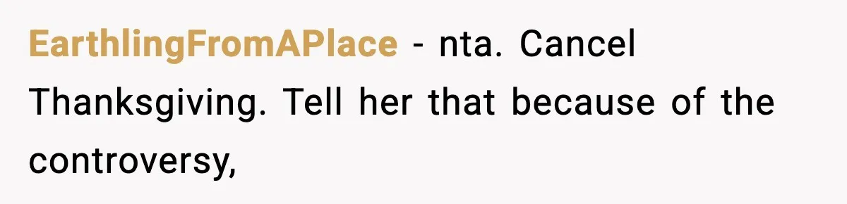 EarthlingFromAPlace − nta. Cancel Thanksgiving. Tell her that because of the controversy,