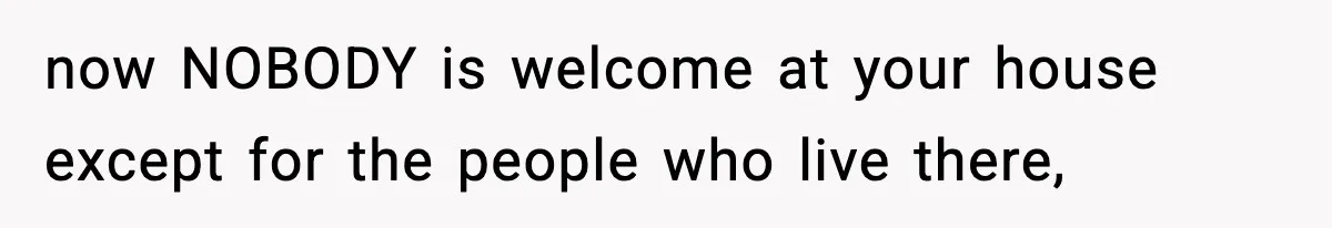 now NOBODY is welcome at your house except for the people who live there,