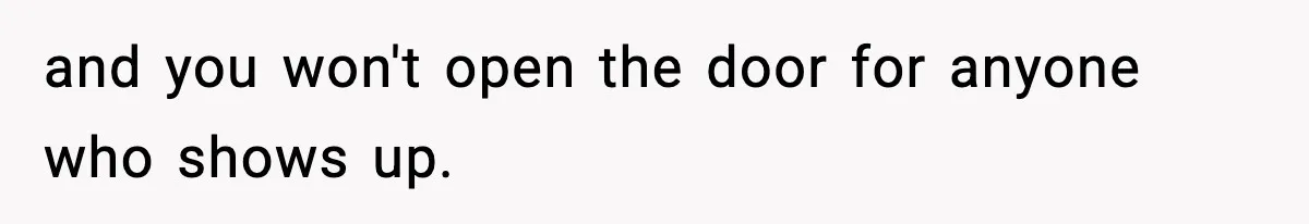 and you won't open the door for anyone who shows up.