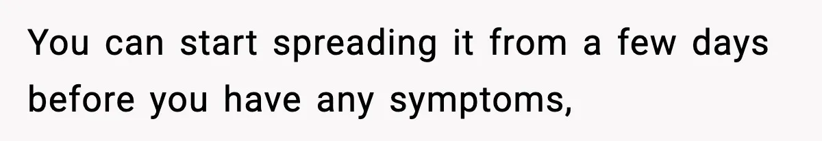 You can start spreading it from a few days before you have any symptoms,