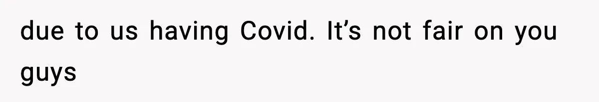 due to us having Covid. It’s not fair on you guys