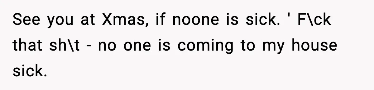 See you at Xmas, if noone is sick. ' F\ck that sh\t - no one is coming to my house sick.