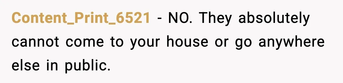 Content_Print_6521 − NO. They absolutely cannot come to your house or go anywhere else in public.