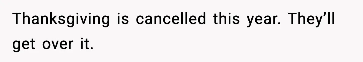 Thanksgiving is cancelled this year. They’ll get over it.