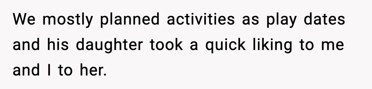 We mostly planned activities as play dates and his daughter took a quick liking to me and I to her.