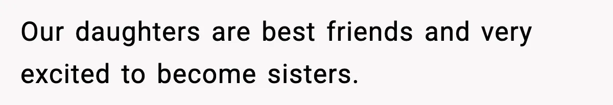 Our daughters are best friends and very excited to become sisters.