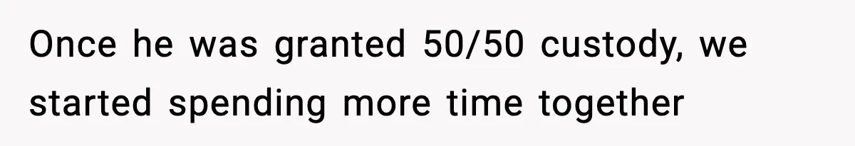 Once he was granted 50/50 custody, we started spending more time together