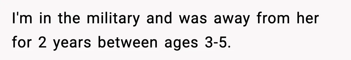 I'm in the military and was away from her for 2 years between ages 3-5.