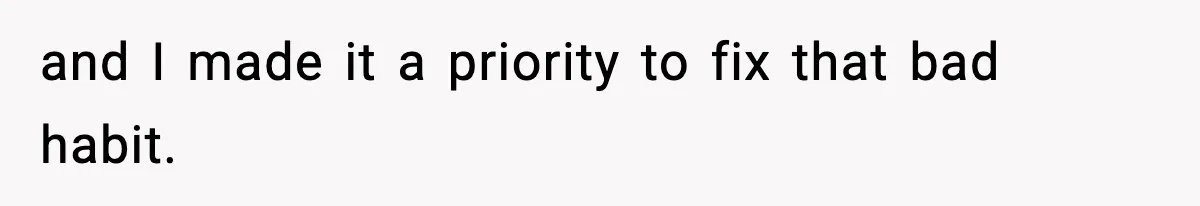 and I made it a priority to fix that bad habit.