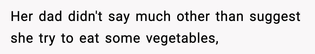 Her dad didn't say much other than suggest she try to eat some vegetables,