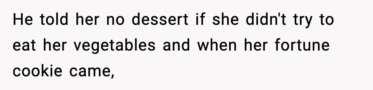 He told her no dessert if she didn't try to eat her vegetables and when her fortune cookie came,