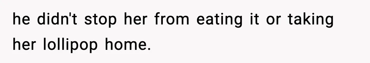 he didn't stop her from eating it or taking her lollipop home.