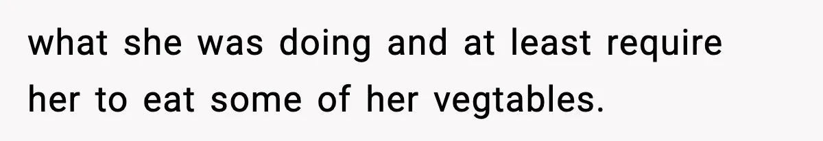 what she was doing and at least require her to eat some of her vegtables.