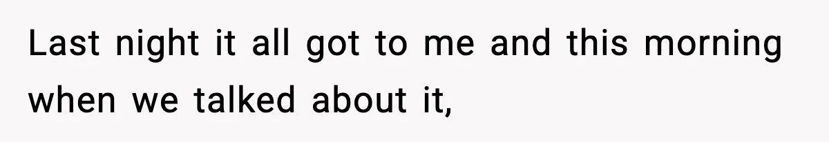 Last night it all got to me and this morning when we talked about it,