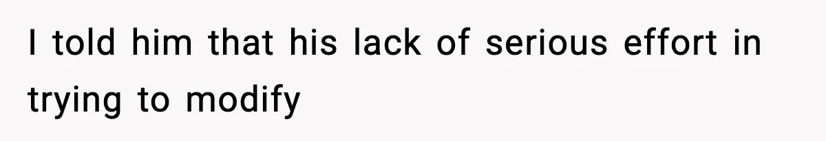 I told him that his lack of serious effort in trying to modify