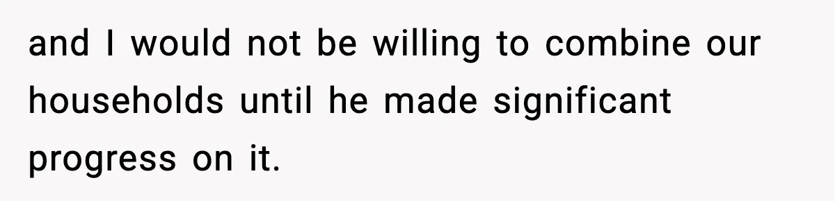 and I would not be willing to combine our households until he made significant progress on it.