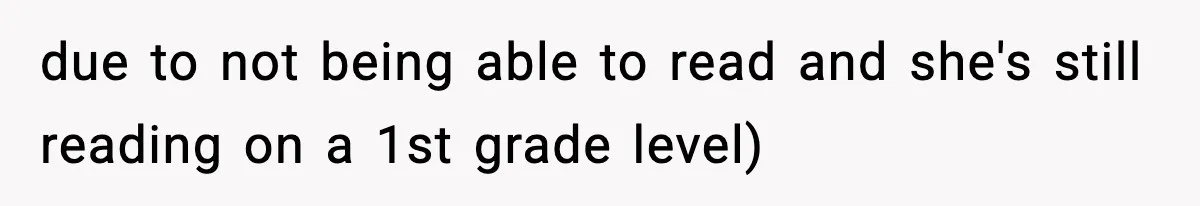 due to not being able to read and she's still reading on a 1st grade level)
