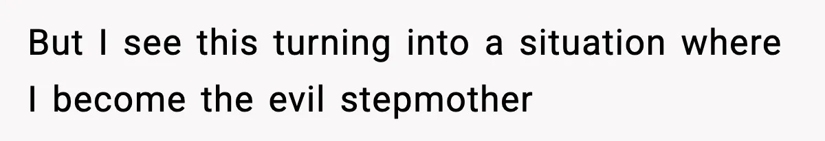 But I see this turning into a situation where I become the evil stepmother