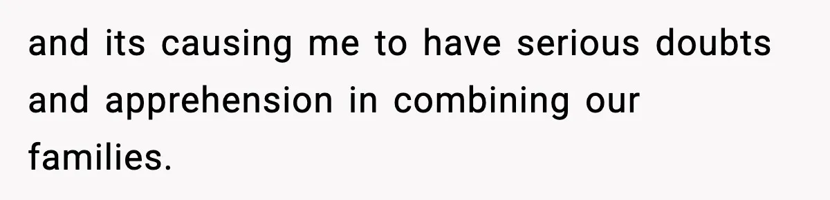 and its causing me to have serious doubts and apprehension in combining our families.
