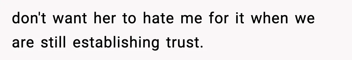 don't want her to hate me for it when we are still establishing trust.