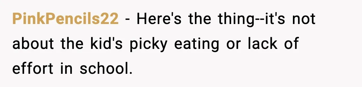 PinkPencils22 − Here's the thing--it's not about the kid's picky eating or lack of effort in school.