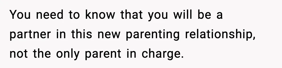 You need to know that you will be a partner in this new parenting relationship, not the only parent in charge.