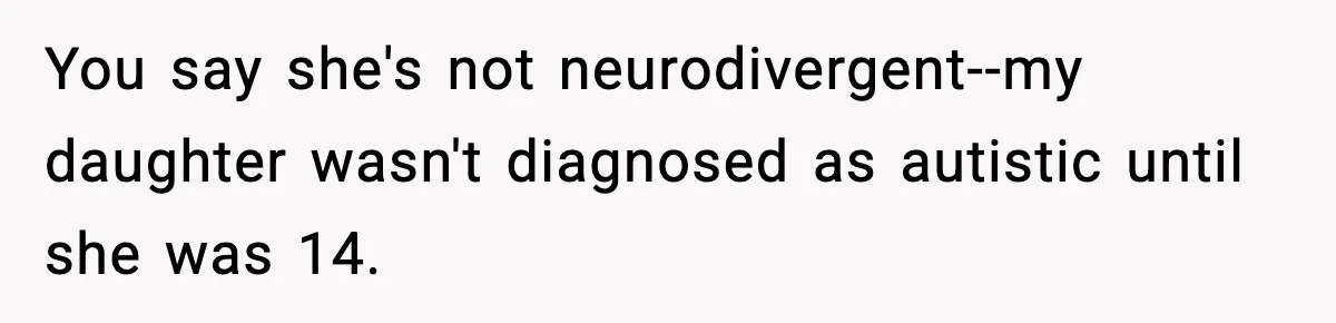 You say she's not neurodivergent--my daughter wasn't diagnosed as autistic until she was 14.