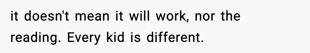 it doesn't mean it will work, nor the reading. Every kid is different.