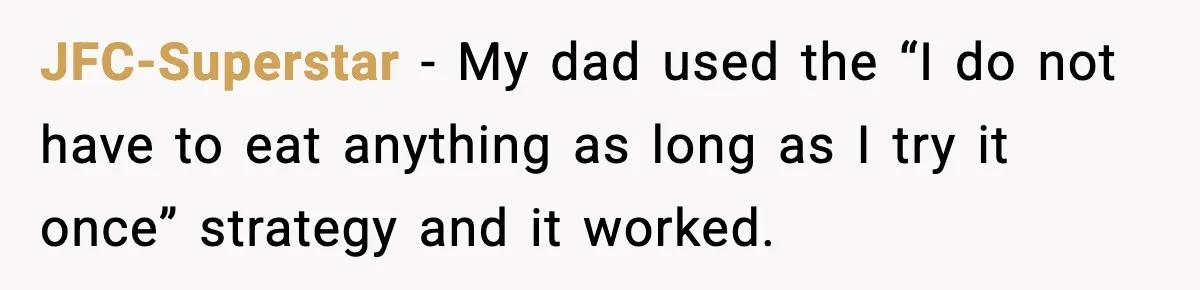 JFC-Superstar − My dad used the “I do not have to eat anything as long as I try it once” strategy and it worked.