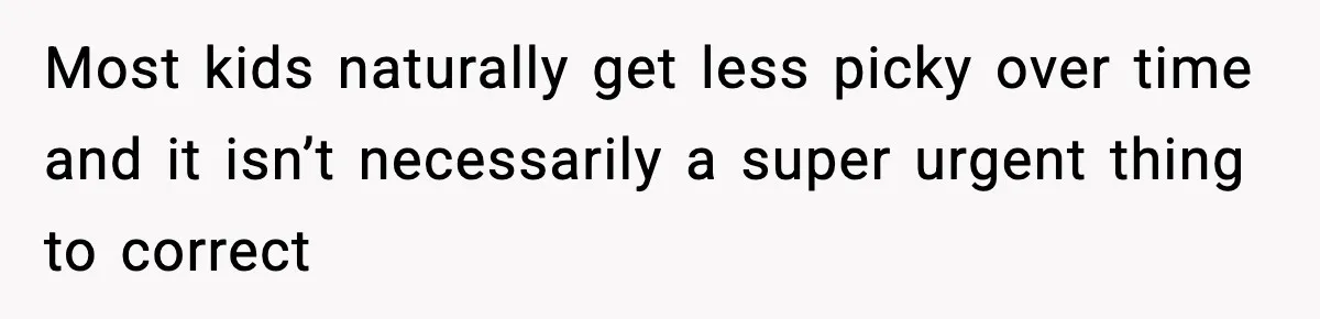 Most kids naturally get less picky over time and it isn’t necessarily a super urgent thing to correct