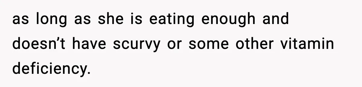 as long as she is eating enough and doesn’t have scurvy or some other vitamin deficiency.