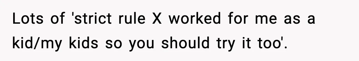 Lots of 'strict rule X worked for me as a kid/my kids so you should try it too'.