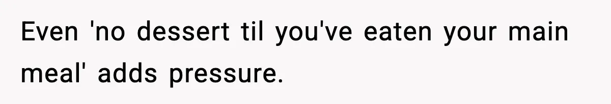Even 'no dessert til you've eaten your main meal' adds pressure.