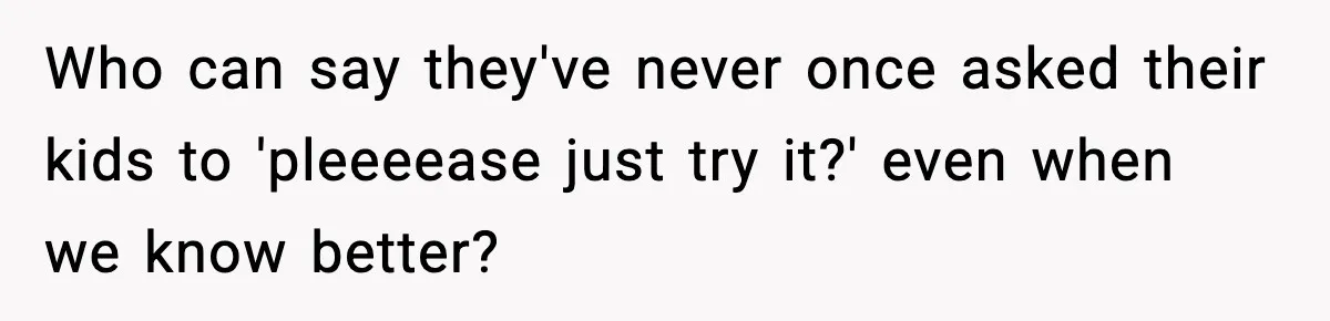 Who can say they've never once asked their kids to 'pleeeease just try it?' even when we know better?