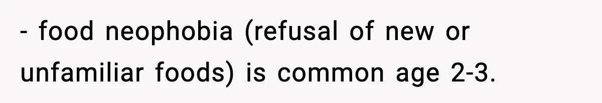 - food neophobia (refusal of new or unfamiliar foods) is common age 2-3.