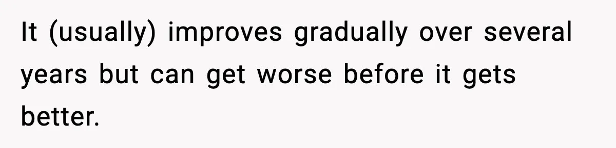 It (usually) improves gradually over several years but can get worse before it gets better.