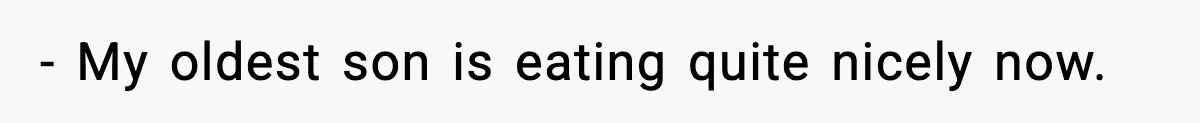 - My oldest son is eating quite nicely now.
