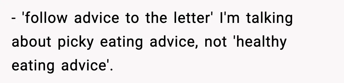 - 'follow advice to the letter' I'm talking about picky eating advice, not 'healthy eating advice'.