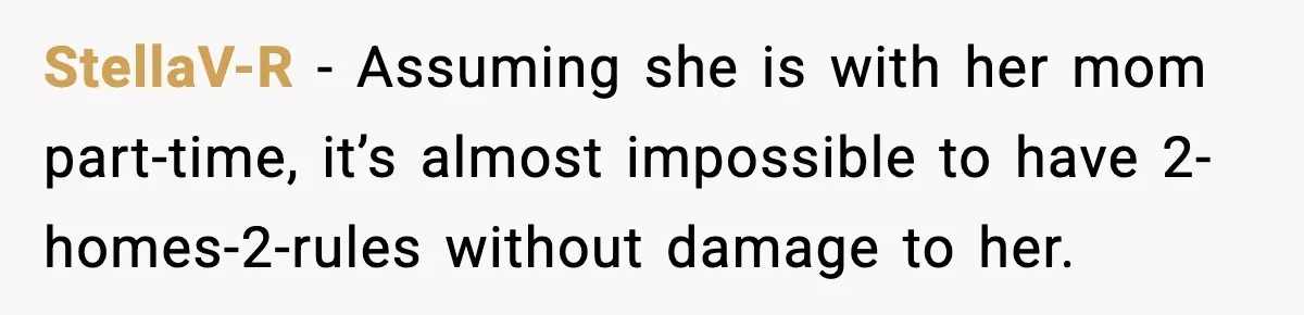 StellaV-R − Assuming she is with her mom part-time, it’s almost impossible to have 2-homes-2-rules without damage to her.