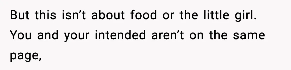 But this isn’t about food or the little girl. You and your intended aren’t on the same page,