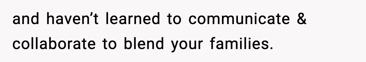 and haven’t learned to communicate & collaborate to blend your families.