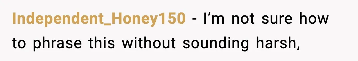 Independent_Honey150 − I’m not sure how to phrase this without sounding harsh,