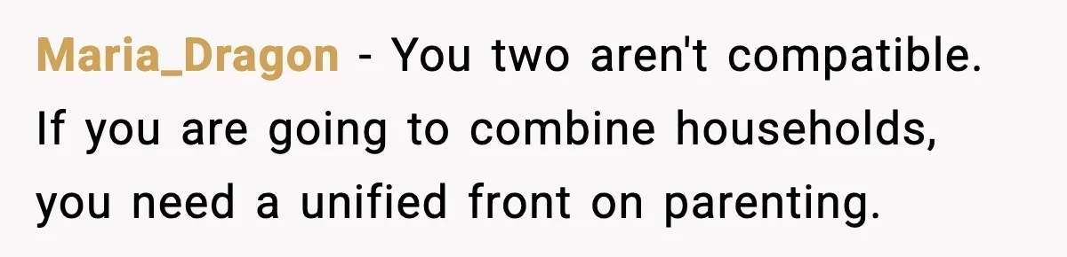 Maria_Dragon − You two aren't compatible. If you are going to combine households, you need a unified front on parenting.