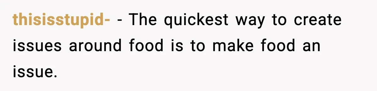 thisisstupid- − The quickest way to create issues around food is to make food an issue.