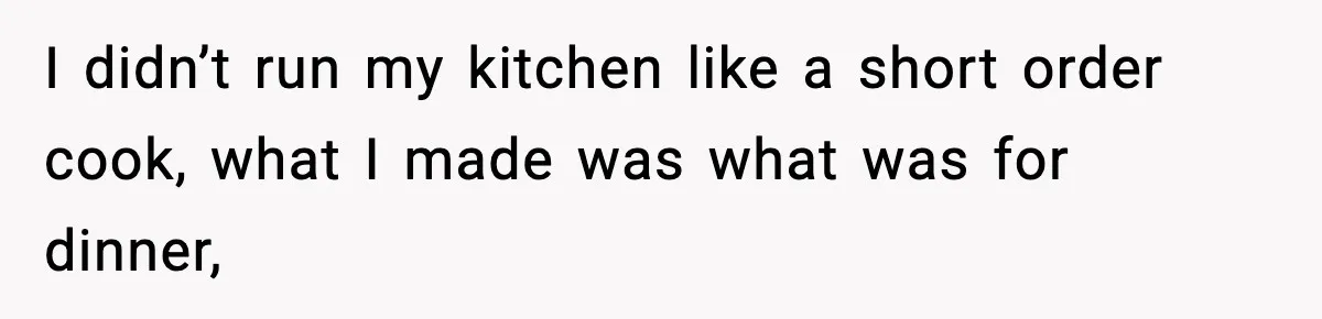 I didn’t run my kitchen like a short order cook, what I made was what was for dinner,