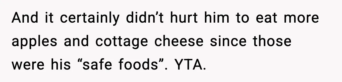And it certainly didn’t hurt him to eat more apples and cottage cheese since those were his “safe foods”. YTA.