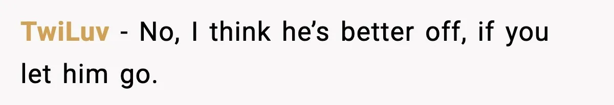 TwiLuv − No, I think he’s better off, if you let him go.
